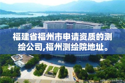 福建省福州市申請資質的測繪公司,福州測繪院地址。