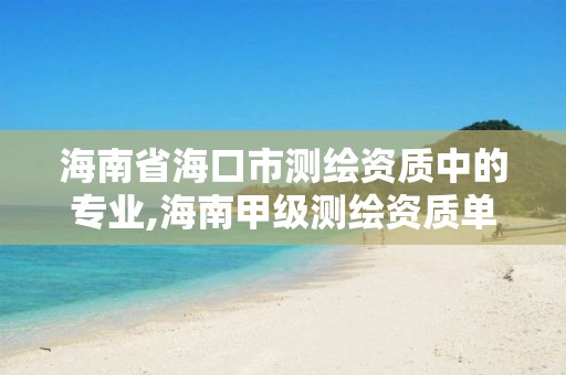 海南省海口市測(cè)繪資質(zhì)中的專(zhuān)業(yè),海南甲級(jí)測(cè)繪資質(zhì)單位