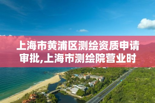 上海市黃浦區測繪資質申請審批,上海市測繪院營業時間