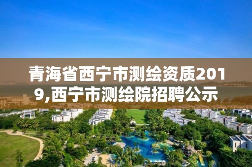 青海省西寧市測繪資質(zhì)2019,西寧市測繪院招聘公示