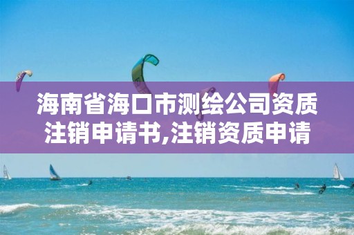 海南省海口市測繪公司資質(zhì)注銷申請書,注銷資質(zhì)申請怎么打。