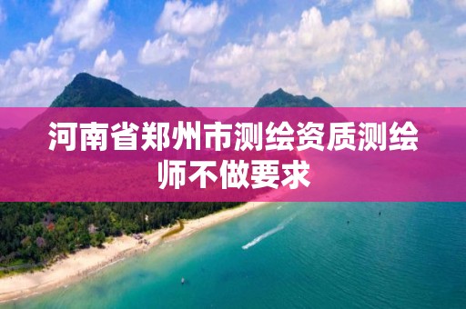 河南省鄭州市測繪資質測繪師不做要求