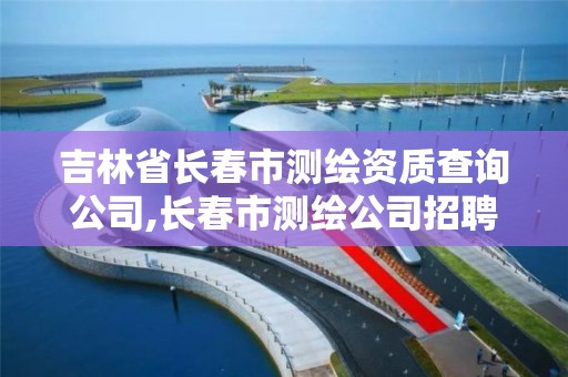 吉林省長春市測繪資質查詢公司,長春市測繪公司招聘。