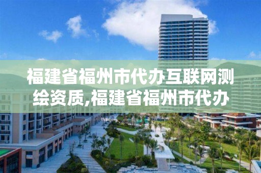 福建省福州市代辦互聯(lián)網(wǎng)測(cè)繪資質(zhì),福建省福州市代辦互聯(lián)網(wǎng)測(cè)繪資質(zhì)公司