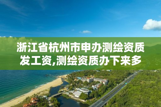 浙江省杭州市申辦測繪資質發工資,測繪資質辦下來多少錢