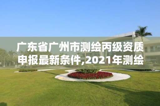 廣東省廣州市測繪丙級資質申報最新條件,2021年測繪資質丙級申報條件