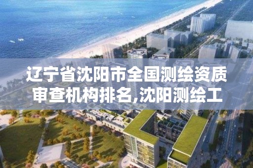 遼寧省沈陽市全國測繪資質審查機構排名,沈陽測繪工程。