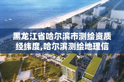 黑龍江省哈爾濱市測繪資質經緯度,哈爾濱測繪地理信息局