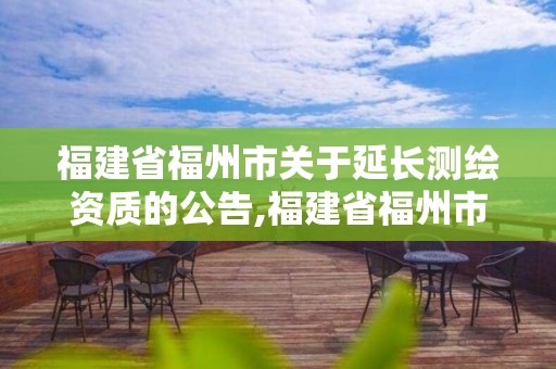 福建省福州市關于延長測繪資質的公告,福建省福州市關于延長測繪資質的公告最新。