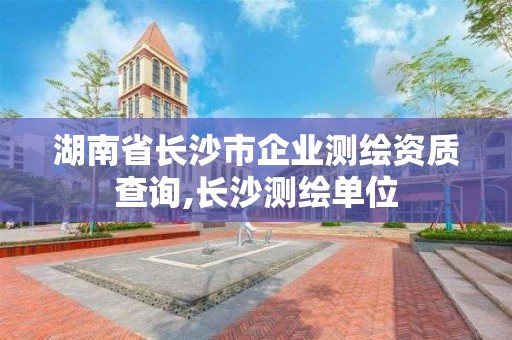 湖南省長沙市企業測繪資質查詢,長沙測繪單位