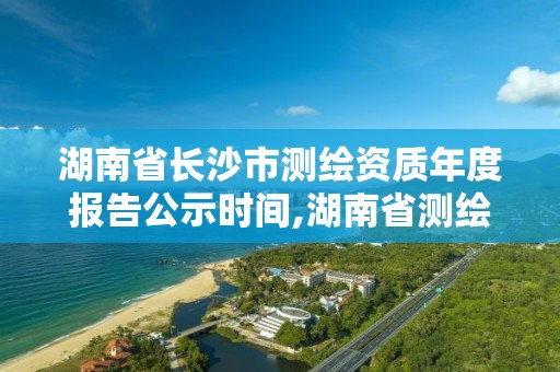 湖南省長沙市測繪資質(zhì)年度報告公示時間,湖南省測繪資質(zhì)申請公示。