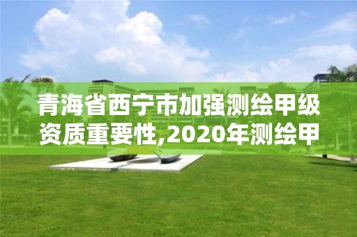 青海省西寧市加強測繪甲級資質重要性,2020年測繪甲級資質條件。