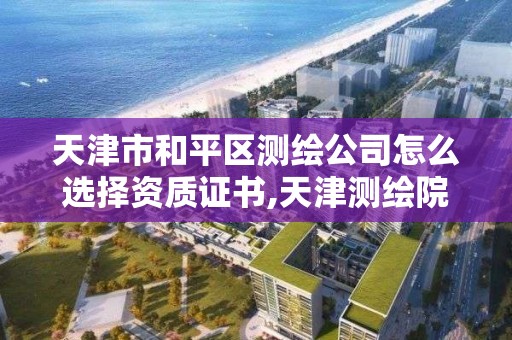 天津市和平區測繪公司怎么選擇資質證書,天津測繪院有限公司是事業單位嗎。