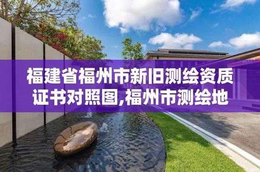 福建省福州市新舊測繪資質證書對照圖,福州市測繪地理信息局。