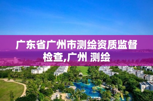 廣東省廣州市測繪資質(zhì)監(jiān)督檢查,廣州 測繪