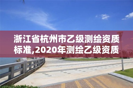 浙江省杭州市乙級測繪資質標準,2020年測繪乙級資質申報條件