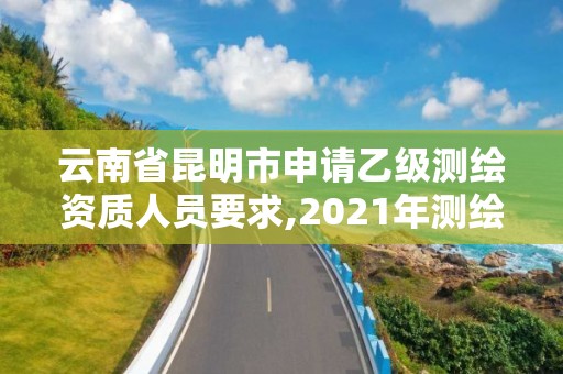 云南省昆明市申請(qǐng)乙級(jí)測(cè)繪資質(zhì)人員要求,2021年測(cè)繪乙級(jí)資質(zhì)申報(bào)條件