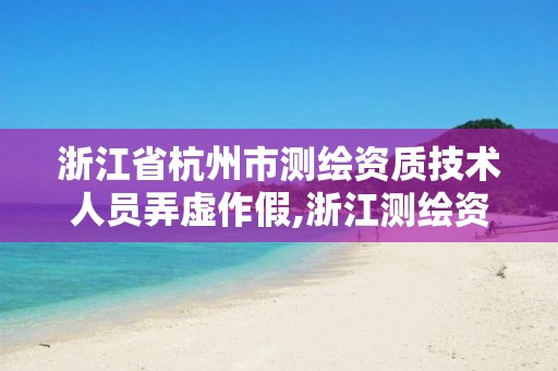 浙江省杭州市測繪資質技術人員弄虛作假,浙江測繪資質辦理流程