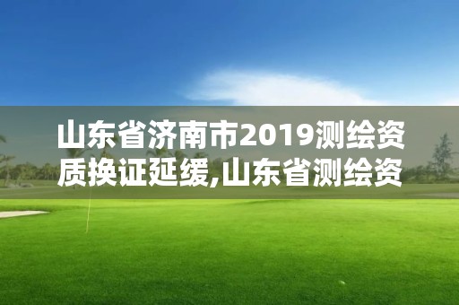 山東省濟南市2019測繪資質換證延緩,山東省測繪資質查詢