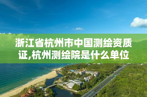 浙江省杭州市中國測繪資質證,杭州測繪院是什么單位