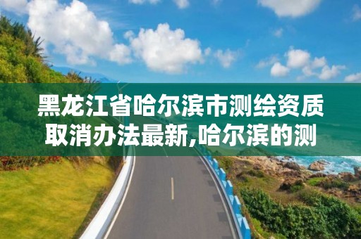 黑龍江省哈爾濱市測繪資質取消辦法最新,哈爾濱的測繪公司有哪些