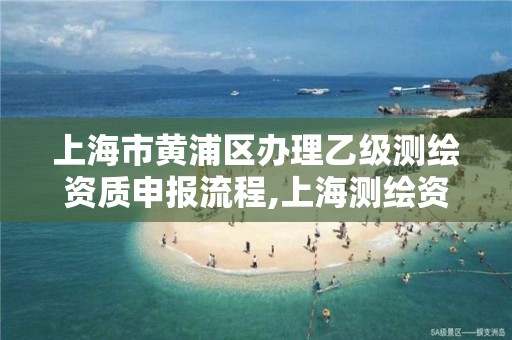 上海市黃浦區辦理乙級測繪資質申報流程,上海測繪資質單位