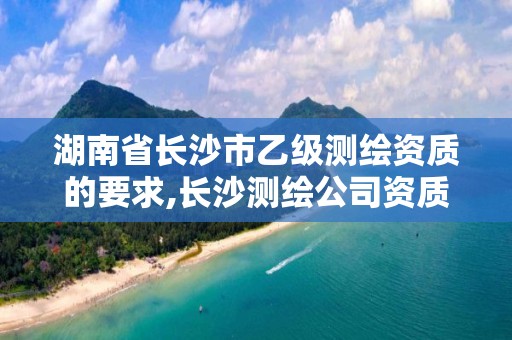 湖南省長沙市乙級測繪資質的要求,長沙測繪公司資質有哪家