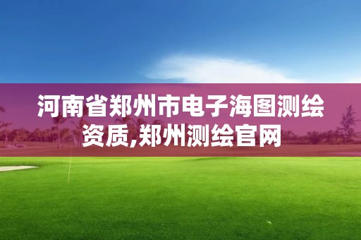 河南省鄭州市電子海圖測繪資質,鄭州測繪官網