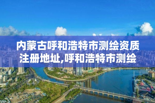 內蒙古呼和浩特市測繪資質注冊地址,呼和浩特市測繪公司