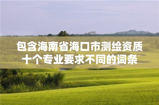 包含海南省海口市測繪資質十個專業要求不同的詞條