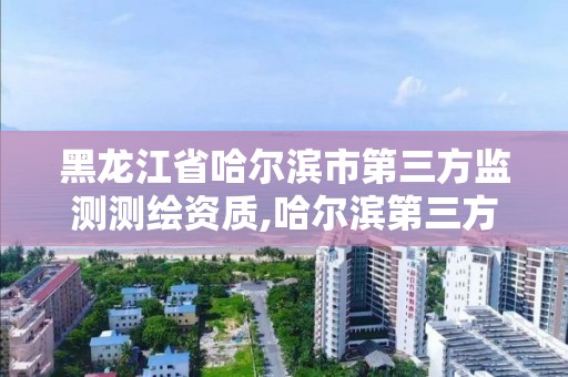 黑龍江省哈爾濱市第三方監測測繪資質,哈爾濱第三方計量檢測機構。