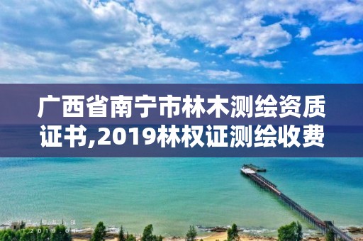 廣西省南寧市林木測繪資質證書,2019林權證測繪收費標準