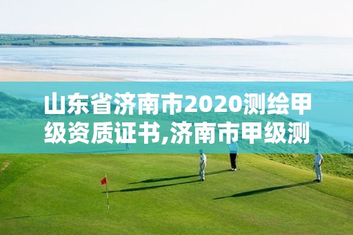 山東省濟南市2020測繪甲級資質證書,濟南市甲級測繪資質單位。