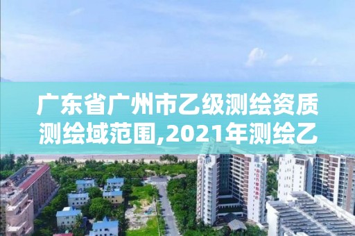 廣東省廣州市乙級測繪資質(zhì)測繪域范圍,2021年測繪乙級資質(zhì)申報制度