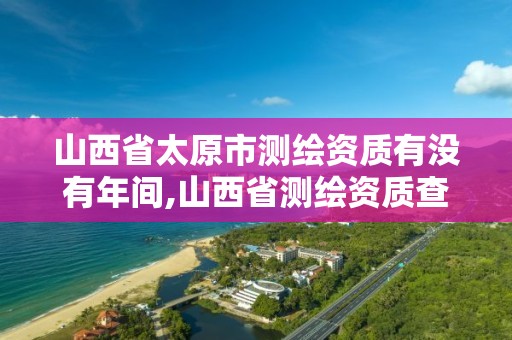 山西省太原市測繪資質有沒有年間,山西省測繪資質查詢。