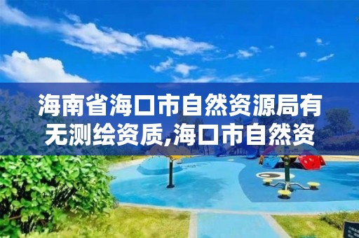 海南省海口市自然資源局有無測繪資質,海口市自然資源和規劃局筆試。