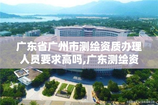 廣東省廣州市測繪資質辦理人員要求高嗎,廣東測繪資質查詢。