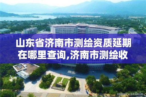 山東省濟南市測繪資質延期在哪里查詢,濟南市測繪收費標準