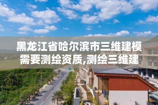 黑龍江省哈爾濱市三維建模需要測繪資質,測繪三維建模的目的與意義。