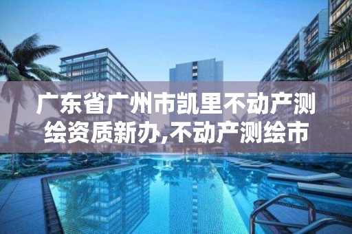 廣東省廣州市凱里不動產測繪資質新辦,不動產測繪市場開放。