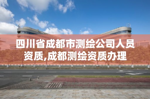 四川省成都市測繪公司人員資質,成都測繪資質辦理