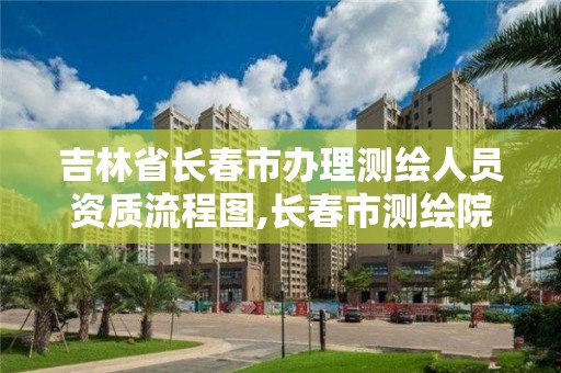 吉林省長春市辦理測繪人員資質流程圖,長春市測繪院好進么。