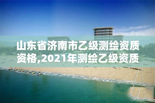 山東省濟南市乙級測繪資質資格,2021年測繪乙級資質