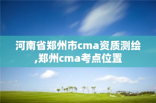 河南省鄭州市cma資質測繪,鄭州cma考點位置