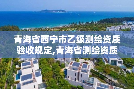 青海省西寧市乙級測繪資質(zhì)驗收規(guī)定,青海省測繪資質(zhì)延期公告