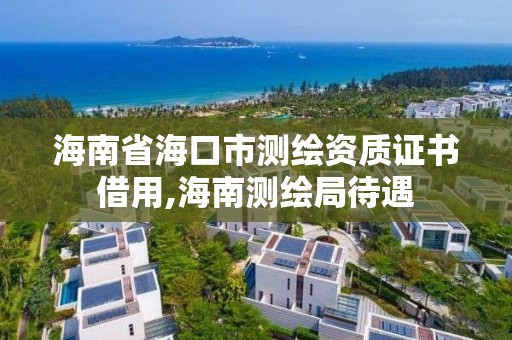 海南省?？谑袦y繪資質證書借用,海南測繪局待遇