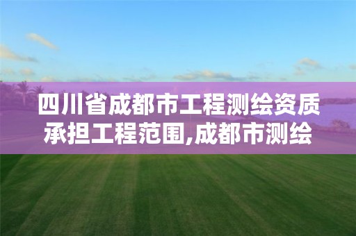 四川省成都市工程測繪資質承擔工程范圍,成都市測繪招聘信息