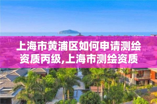 上海市黃浦區如何申請測繪資質丙級,上海市測繪資質單位名單