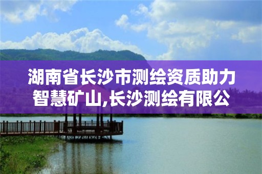 湖南省長沙市測繪資質助力智慧礦山,長沙測繪有限公司聯系電話