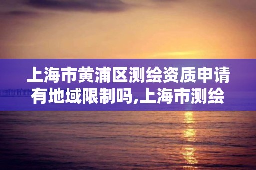 上海市黃浦區測繪資質申請有地域限制嗎,上海市測繪資質單位名單。